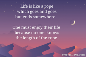 Life is like a rope
 which goes and goes 
but ends somewhere . 

One must enjoy their life 
because no-one  knows
 the length of the rope .