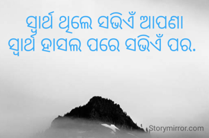 ସ୍ୱାର୍ଥ ଥିଲେ ସଭିଏଁ ଆପଣା
ସ୍ୱାର୍ଥ ହାସଲ ପରେ ସଭିଏଁ ପର. 