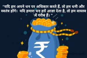 “यदि हम अपने धन पर अधिकार करते हैं, तो हम धनी और स्वतंत्र होंगे।  यदि हमारा धन हमें आज्ञा देता है, तो हम वास्तव में गरीब हैं। ”