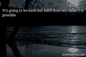 Tt's going to be hard but hard does not mean I'm possible