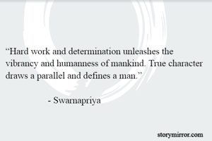 

“Hard work and determination unleashes the vibrancy and humanness of mankind. True character draws a parallel and defines a man.”
								                                                                                                - Swarnapriya
