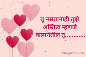 तू नसतानाही तुझे 
अस्तित्व म्हणजे 
कल्पनेतील तू............