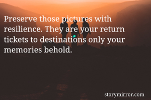 Preserve those pictures with resilience. They are your return tickets to destinations only your memories behold. 