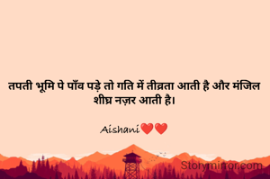 तपती भूमि पे पाँव पड़े तो गति में तीव्रता आती है और मंजिल शीघ्र नज़र आती है।

Aishani❤❤