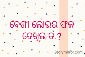 ବେଶୀ ଲୋଭର ଫଳ ଦେଖିଲ ତ ?
