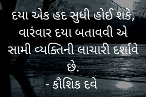 દયા એક હદ સુધી હોઈ શકે,
વારંવાર દયા બતાવવી એ
સામી વ્યક્તિની લાચારી દર્શાવે છે.
- કૌશિક દવે 