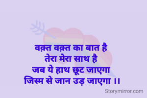 वक़्त वक़्त का बात है 
तेरा मेरा साथ है 
जब ये हाथ छूट जाएगा 
जिस्म से जान उड़ जाएगा ।।