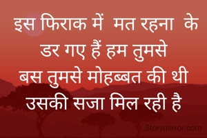  इस फिराक में  मत रहना  के डर गए हैं हम तुमसे
बस तुमसे मोहब्बत की थी उसकी सजा मिल रही है
