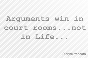 Arguments win in court rooms...not in Life...
