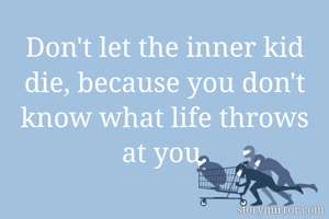 Don't let the inner kid die, because you don't know what life throws at you.