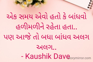 એક સમય એવો હતો કે બાંધવો હળીમળીને રહેતા હતા..
પણ આજે તો બધા બાંધવ અલગ અલગ..
- Kaushik Dave 