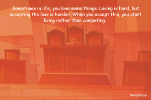 Sometimes in life, you lose some things. Losing is hard, but accepting the loss is harder. When you accept this, you start living rather than competing. 