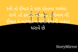 સ્ત્રી તો ઈશ્વર ને પણ પોતાના ગર્ભમાં રાખે ,તો ક્યારેક પોતાના તપોબળ થી ઈશ્વર ને બાળકો બનાવી દેવાની તાકાત ધરાવે છે. 