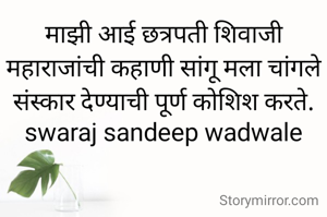 माझी आई छत्रपती शिवाजी महाराजांची कहाणी सांगू मला चांगले संस्कार देण्याची पूर्ण कोशिश करते.
swaraj sandeep wadwale