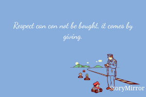 Respect can con not be bought, it comes by giving.