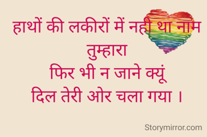 हाथों की लकीरों में नही था नाम तुम्हारा
फिर भी न जाने क्यूं
दिल तेरी ओर चला गया ।