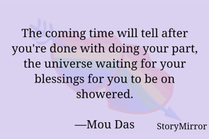 The coming time will tell after you're done with doing your part, the universe waiting for your blessings for you to be on showered.

—Mou Das