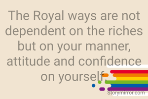 The Royal ways are not dependent on the riches but on your manner, attitude and confidence on yourself.