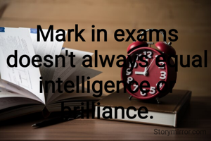 Mark in exams
doesn't always equal
intelligence or brilliance.