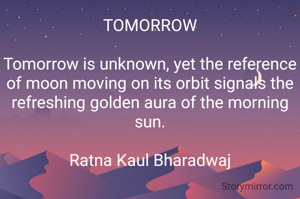 TOMORROW

Tomorrow is unknown, yet the reference of moon moving on its orbit signals the refreshing golden aura of the morning sun.

Ratna Kaul Bharadwaj