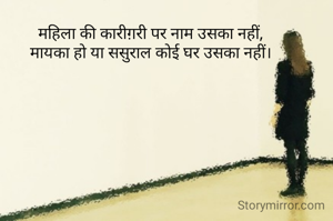 महिला की कारीग़री पर नाम उसका नहीं,
मायका हो या ससुराल कोई घर उसका नहीं।