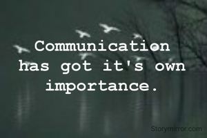 Communication has got it's own importance.