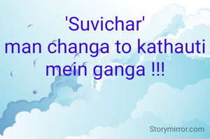 'Suvichar'
man changa to kathauti mein ganga !!!