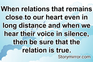 When relations that remains close to our heart even in long distance and when we hear their voice in silence, then be sure that the relation is true.

