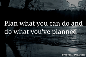 Plan what you can do and do what you've planned 