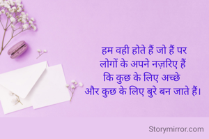  हम वही होते हैं जो हैं पर
लोगों के अपने नज़रिए हैं
कि कुछ के लिए अच्छे 
और कुछ के लिए बुरे बन जाते हैं।
