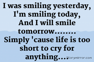 I was smiling yesterday,
I'm smiling today,
And I will smile
tomorrow........
Simply 'cause life is too
short to cry for anything....