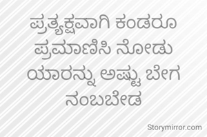 ಪ್ರತ್ಯಕ್ಷವಾಗಿ ಕಂಡರೂ ಪ್ರಮಾಣಿಸಿ ನೋಡು
ಯಾರನ್ನು ಅಷ್ಟು ಬೇಗ ನಂಬಬೇಡ