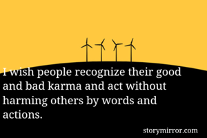 I wish people recognize their good and bad karma and act without harming others by words and actions. 