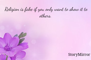 Religion is fake if you only want to show it to others.