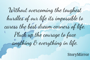 Without overcoming the toughest hurdles of our life its impossible to caress the best dream corners of life.
Pluck up the courage to face anything & everything in life.
