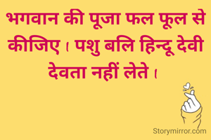 भगवान की पूजा फल फूल से कीजिए I पशु बलि हिन्दू देवी देवता नहीं लेते I 