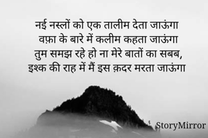 नई नस्लों को एक तालीम देता जाऊंगा
वफ़ा के बारे में कलीम कहता जाऊंगा
तुम समझ रहे हो ना मेरे बातों का सबब,
इश्क की राह में मैं इस क़दर मरता जाऊंगा