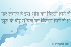 
"डर लगता है इस भीड का हिस्सा होने से
झूठ के दौर में सच का किस्सा होने से !"