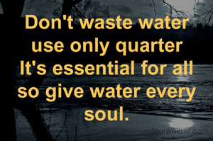Don't waste water
use only quarter
It's essential for all
so give water every soul.
