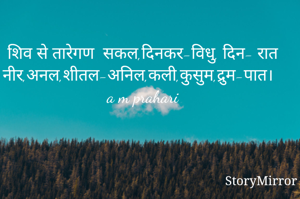 शिव से तारेगण  सकल,दिनकर-विधु, दिन- रात
नीर,अनल,शीतल-अनिल,कली,कुसुम,द्रुम-पात।
a m prahari