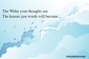 The Wider your thoughts are
The keener you words will become...