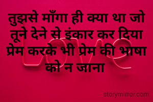 तुझसे माँगा ही क्या था जो तूने देने से इंकार कर दिया प्रेम करके भी प्रेम की भाषा को न जाना 
