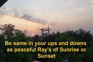 Be same in your ups and downs 
as peaceful Ray's of Sunrise or Sunset
