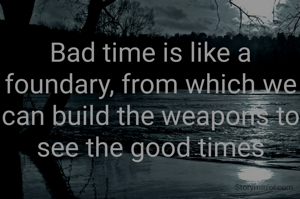 Bad time is like a foundary, from which we can build the weapons to see the good times