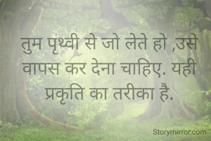 तुम पृथ्वी से जो लेते हो ,उसे वापस कर देना चाहिए. यही प्रकृति का तरीका है.