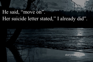 He said, “move on”.
Her suicide letter stated,” I already did”.
