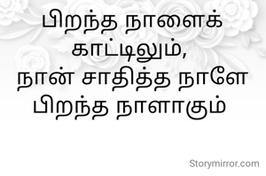 பிறந்த நாளைக் காட்டிலும், 
நான் சாதித்த நாளே பிறந்த நாளாகும் 