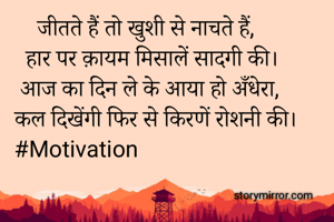     जीतते हैं तो खुशी से नाचते हैं,
  हार पर क़ायम मिसालें सादगी की।
 आज का दिन ले के आया हो अँधेरा,
कल दिखेंगी फिर से किरणें रोशनी की।
#Motivation