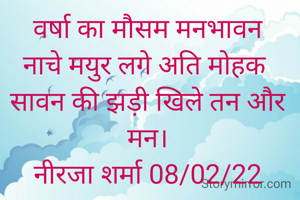 वर्षा का मौसम मनभावन
नाचे मयुर लगे अति मोहक 
सावन की झड़ी खिले तन और मन।
नीरजा शर्मा 08/02/22

