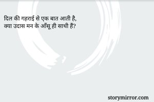 दिल की गहराई से एक बात आती है, 
क्या उदास मन के आँसू ही साथी हैं? 